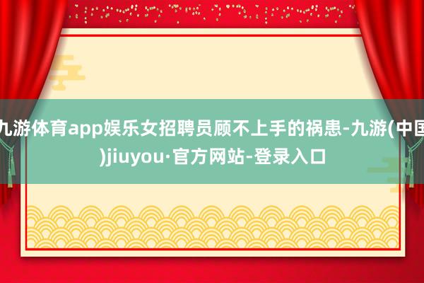 九游体育app娱乐女招聘员顾不上手的祸患-九游(中国)jiuyou·官方网站-登录入口
