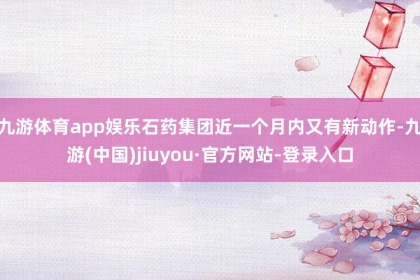 九游体育app娱乐石药集团近一个月内又有新动作-九游(中国)jiuyou·官方网站-登录入口