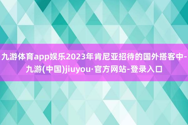 九游体育app娱乐2023年肯尼亚招待的国外搭客中-九游(中国)jiuyou·官方网站-登录入口