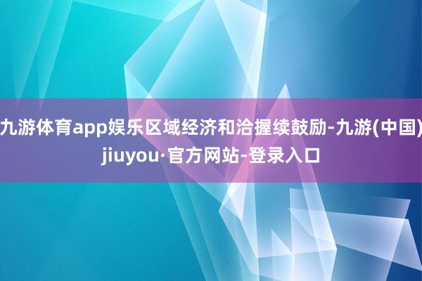 九游体育app娱乐区域经济和洽握续鼓励-九游(中国)jiuyou·官方网站-登录入口