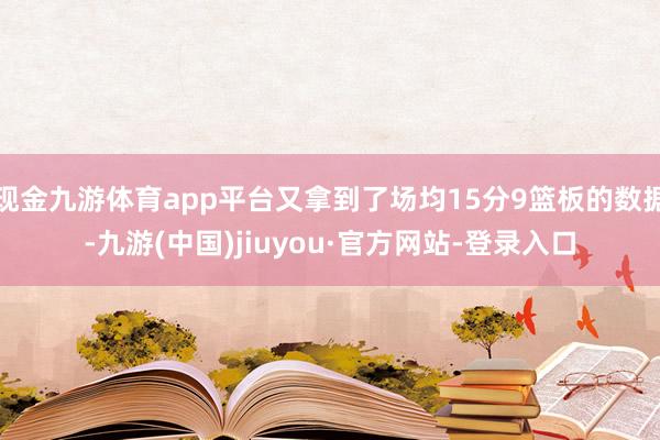 现金九游体育app平台又拿到了场均15分9篮板的数据-九游(中国)jiuyou·官方网站-登录入口