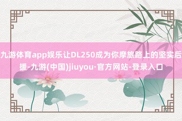 九游体育app娱乐让DL250成为你摩旅路上的坚实后援-九游(中国)jiuyou·官方网站-登录入口