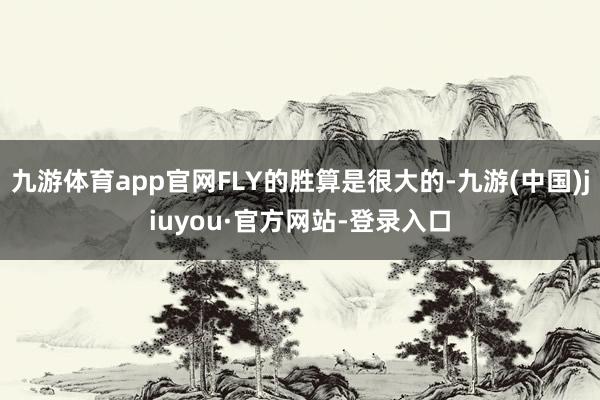 九游体育app官网FLY的胜算是很大的-九游(中国)jiuyou·官方网站-登录入口