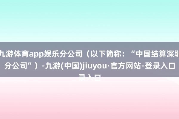 九游体育app娱乐分公司(以下简称:“中国结算深圳分公司”)-九游(中国)jiuyou·官方网站-登录入口