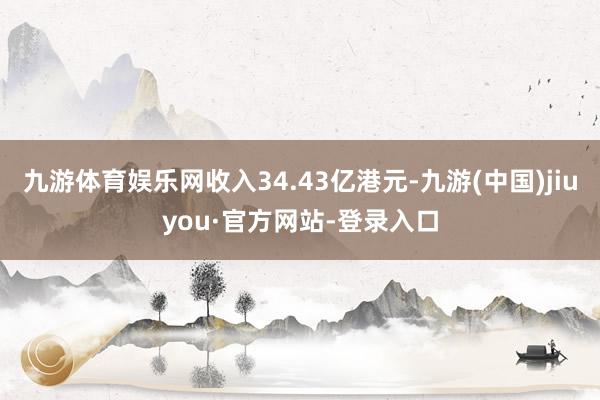九游体育娱乐网收入34.43亿港元-九游(中国)jiuyou·官方网站-登录入口