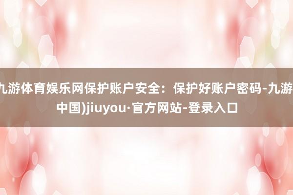 九游体育娱乐网保护账户安全：保护好账户密码-九游(中国)jiuyou·官方网站-登录入口