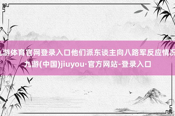 九游体育官网登录入口他们派东谈主向八路军反应情况-九游(中国)jiuyou·官方网站-登录入口