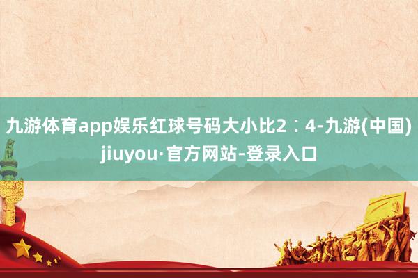 九游体育app娱乐红球号码大小比2∶4-九游(中国)jiuyou·官方网站-登录入口
