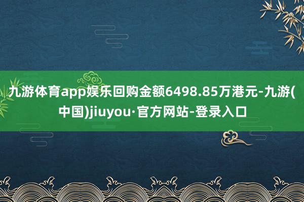 九游体育app娱乐回购金额6498.85万港元-九游(中国)jiuyou·官方网站-登录入口