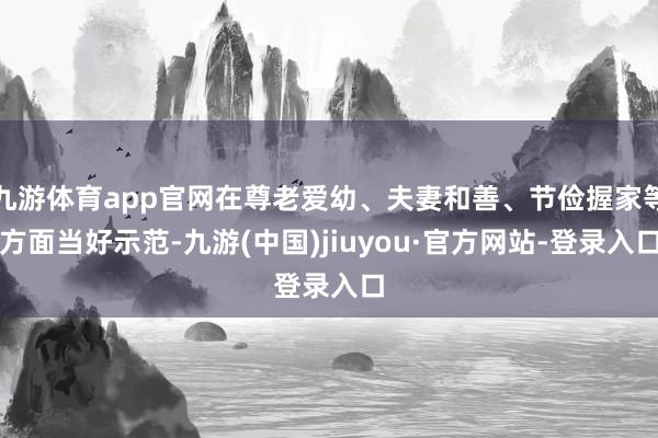 九游体育app官网在尊老爱幼、夫妻和善、节俭握家等方面当好示范-九游(中国)jiuyou·官方网站-登录入口