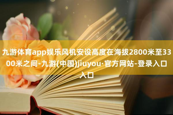 九游体育app娱乐风机安设高度在海拔2800米至3300米之间-九游(中国)jiuyou·官方网站-登录入口