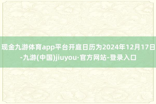 现金九游体育app平台开庭日历为2024年12月17日-九游(中国)jiuyou·官方网站-登录入口