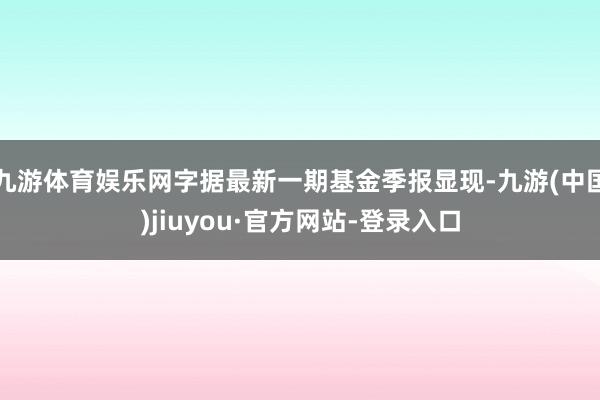 九游体育娱乐网字据最新一期基金季报显现-九游(中国)jiuyou·官方网站-登录入口