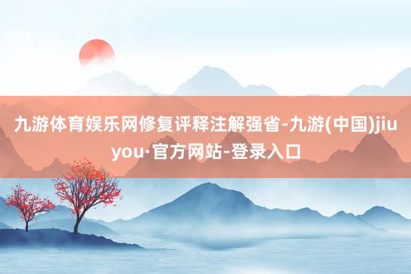 九游体育娱乐网　　修复评释注解强省-九游(中国)jiuyou·官方网站-登录入口