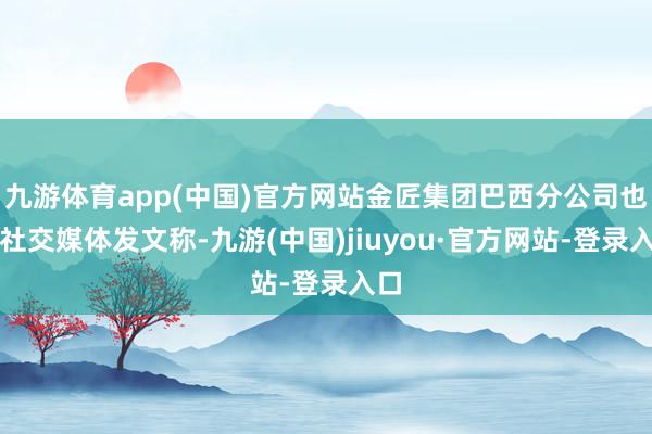 九游体育app(中国)官方网站金匠集团巴西分公司也在社交媒体发文称-九游(中国)jiuyou·官方网站-登录入口