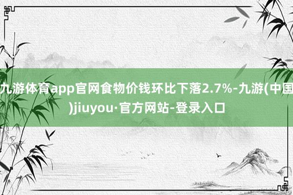 九游体育app官网食物价钱环比下落2.7%-九游(中国)jiuyou·官方网站-登录入口