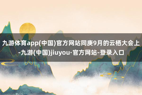 九游体育app(中国)官方网站　　同庚9月的云栖大会上-九游(中国)jiuyou·官方网站-登录入口