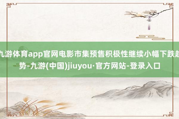 九游体育app官网电影市集预售积极性继续小幅下跌趋势-九游(中国)jiuyou·官方网站-登录入口