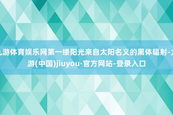 九游体育娱乐网第一缕阳光来自太阳名义的黑体辐射-九游(中国)jiuyou·官方网站-登录入口