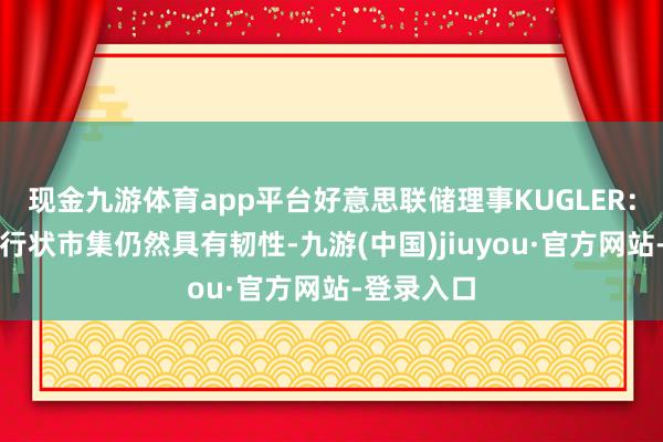 现金九游体育app平台好意思联储理事KUGLER：好意思国行状市集仍然具有韧性-九游(中国)jiuyou·官方网站-登录入口