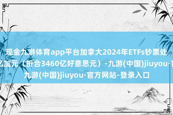 现金九游体育app平台加拿大2024年ETFs钞票处理限度向上5000亿加元（折合3460亿好意思元）-九游(中国)jiuyou·官方网站-登录入口