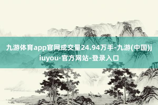 九游体育app官网成交量24.94万手-九游(中国)jiuyou·官方网站-登录入口