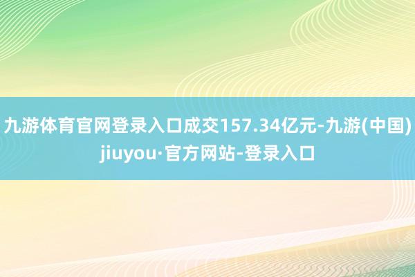 九游体育官网登录入口成交157.34亿元-九游(中国)jiuyou·官方网站-登录入口