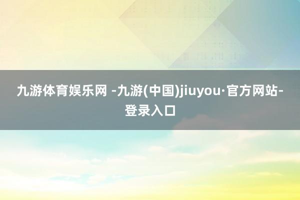 九游体育娱乐网 -九游(中国)jiuyou·官方网站-登录入口