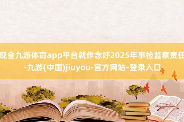 现金九游体育app平台就作念好2025年事检监察责任-九游(中国)jiuyou·官方网站-登录入口