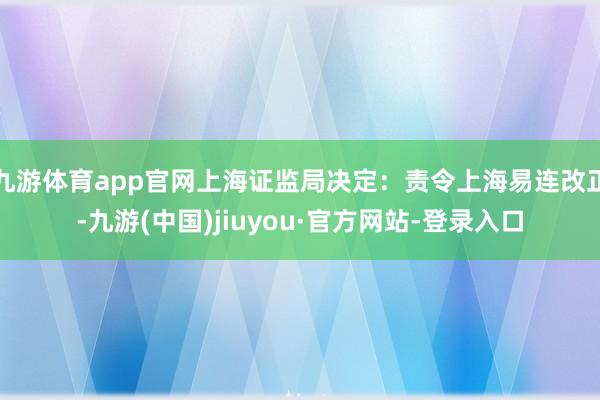 九游体育app官网上海证监局决定：责令上海易连改正-九游(中国)jiuyou·官方网站-登录入口