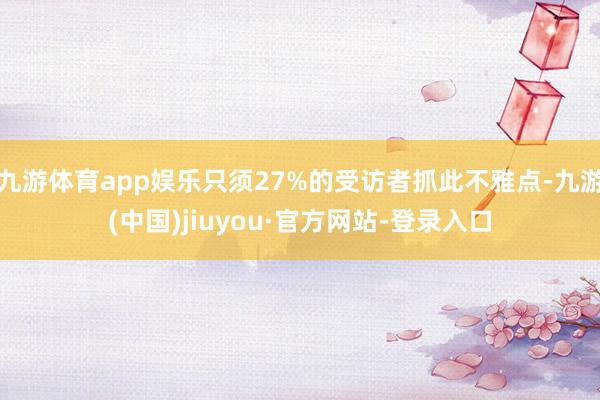 九游体育app娱乐只须27%的受访者抓此不雅点-九游(中国)jiuyou·官方网站-登录入口