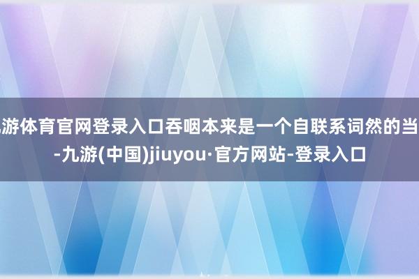 九游体育官网登录入口吞咽本来是一个自联系词然的当作-九游(中国)jiuyou·官方网站-登录入口