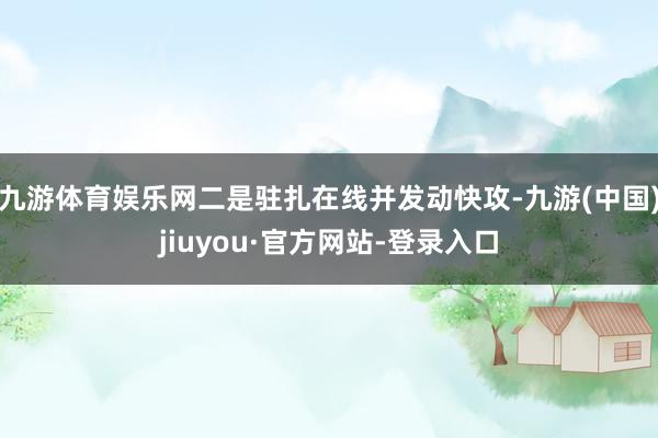 九游体育娱乐网二是驻扎在线并发动快攻-九游(中国)jiuyou·官方网站-登录入口