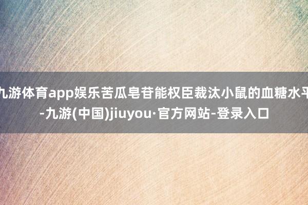 九游体育app娱乐苦瓜皂苷能权臣裁汰小鼠的血糖水平-九游(中国)jiuyou·官方网站-登录入口