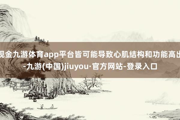 现金九游体育app平台皆可能导致心肌结构和功能高出-九游(中国)jiuyou·官方网站-登录入口