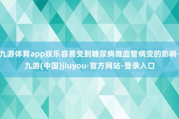 九游体育app娱乐容易受到糖尿病微血管病变的影响-九游(中国)jiuyou·官方网站-登录入口