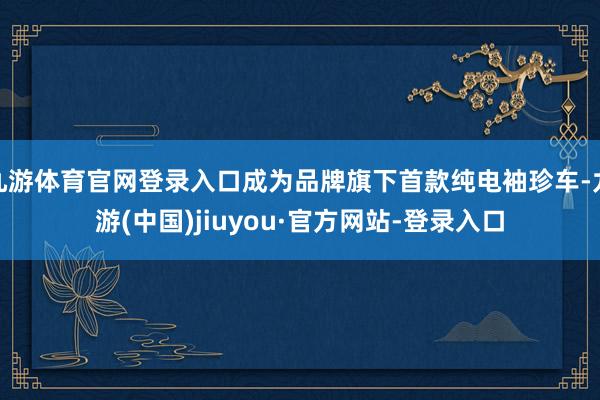 九游体育官网登录入口成为品牌旗下首款纯电袖珍车-九游(中国)jiuyou·官方网站-登录入口