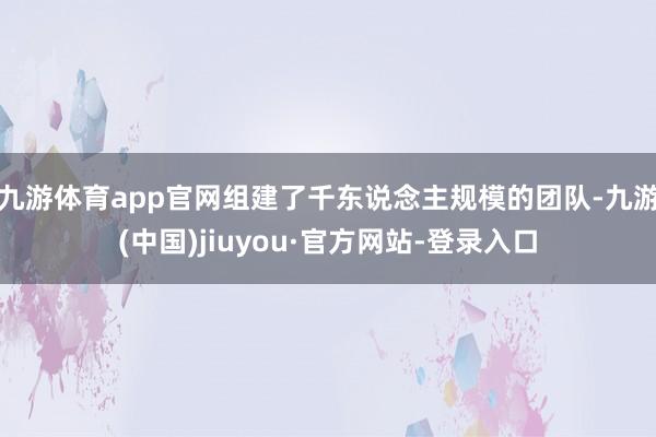 九游体育app官网组建了千东说念主规模的团队-九游(中国)jiuyou·官方网站-登录入口