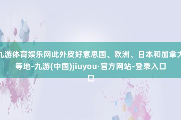 九游体育娱乐网此外皮好意思国、欧洲、日本和加拿大等地-九游(中国)jiuyou·官方网站-登录入口