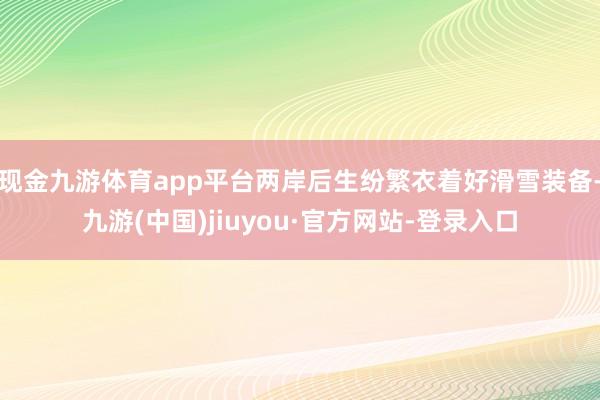 现金九游体育app平台两岸后生纷繁衣着好滑雪装备-九游(中国)jiuyou·官方网站-登录入口