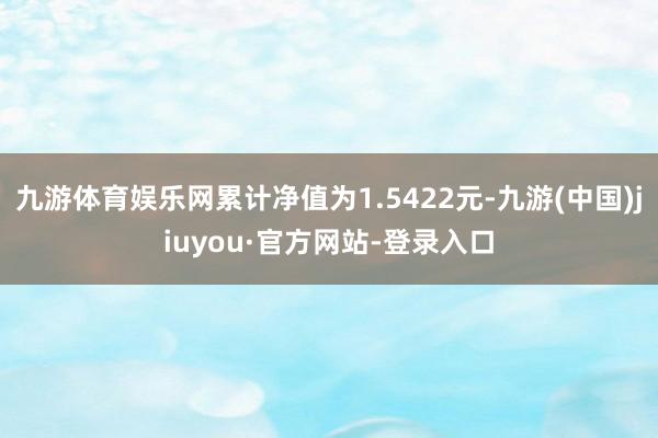 九游体育娱乐网累计净值为1.5422元-九游(中国)jiuyou·官方网站-登录入口