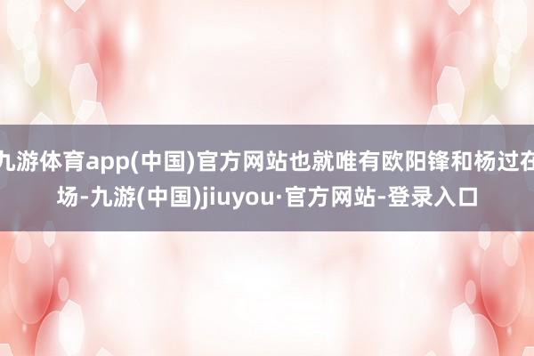 九游体育app(中国)官方网站也就唯有欧阳锋和杨过在场-九游(中国)jiuyou·官方网站-登录入口