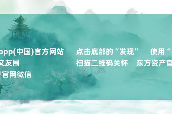 九游体育app(中国)官方网站 点击底部的“发现” 使用“扫一扫” 即可将网页共享至一又友圈 扫描二维码关怀 东方资产官网微信 沪股通 深股通