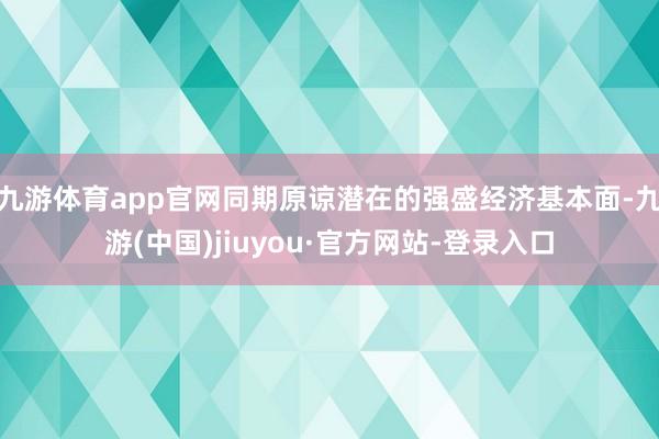 九游体育app官网同期原谅潜在的强盛经济基本面-九游(中国)jiuyou·官方网站-登录入口