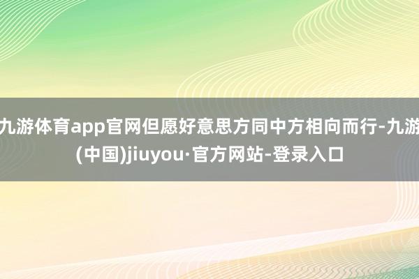 九游体育app官网但愿好意思方同中方相向而行-九游(中国)jiuyou·官方网站-登录入口