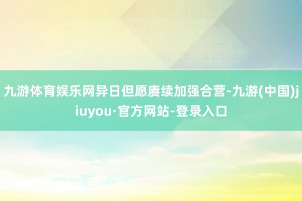 九游体育娱乐网异日但愿赓续加强合营-九游(中国)jiuyou·官方网站-登录入口