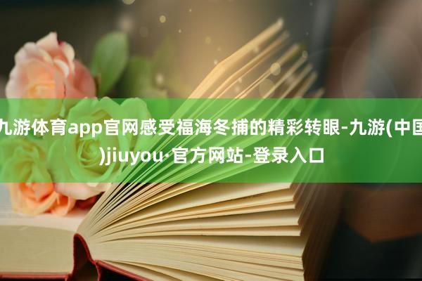 九游体育app官网感受福海冬捕的精彩转眼-九游(中国)jiuyou·官方网站-登录入口