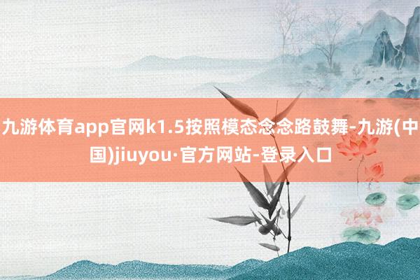 九游体育app官网k1.5按照模态念念路鼓舞-九游(中国)jiuyou·官方网站-登录入口