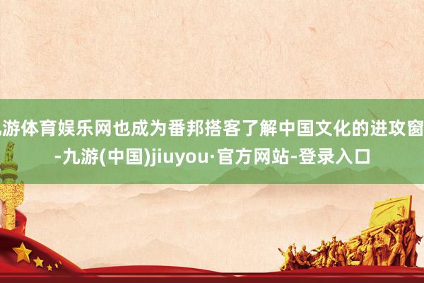 九游体育娱乐网也成为番邦搭客了解中国文化的进攻窗口-九游(中国)jiuyou·官方网站-登录入口