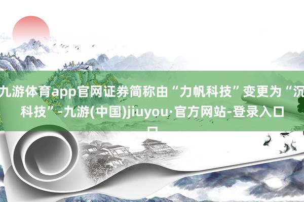 九游体育app官网证券简称由“力帆科技”变更为“沉科技”-九游(中国)jiuyou·官方网站-登录入口